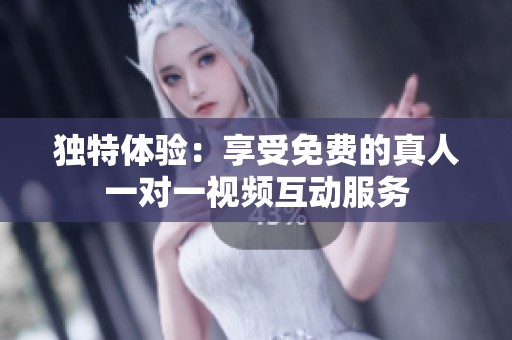 独特体验：享受免费的真人一对一视频互动服务