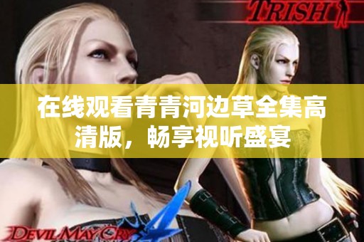 在线观看青青河边草全集高清版，畅享视听盛宴