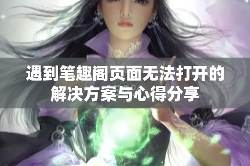 遇到笔趣阁页面无法打开的解决方案与心得分享