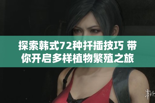 探索韩式72种扦插技巧 带你开启多样植物繁殖之旅