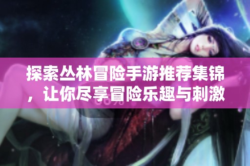 探索丛林冒险手游推荐集锦，让你尽享冒险乐趣与刺激体验