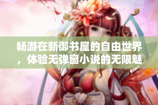 畅游在新御书屋的自由世界，体验无弹窗小说的无限魅力