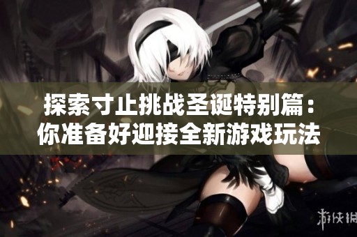 探索寸止挑战圣诞特别篇：你准备好迎接全新游戏玩法了吗