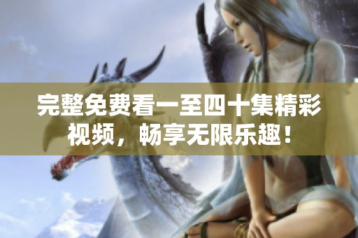完整免费看一至四十集精彩视频，畅享无限乐趣！