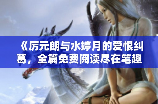 《厉元朗与水婷月的爱恨纠葛，全篇免费阅读尽在笔趣阁》