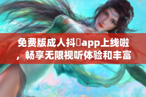 免费版成人抖抈app上线啦，畅享无限视听体验和丰富内容