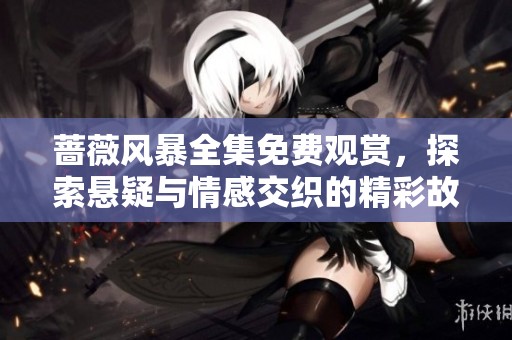 蔷薇风暴全集免费观赏，探索悬疑与情感交织的精彩故事