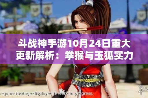 斗战神手游10月24日重大更新解析：拳猴与玉狐实力大幅提升