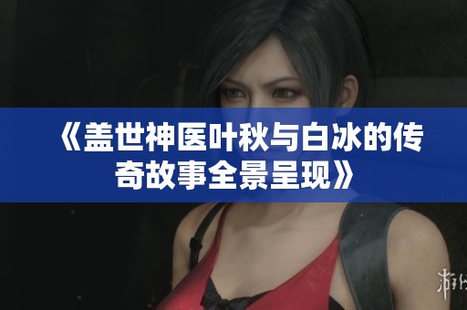 《盖世神医叶秋与白冰的传奇故事全景呈现》