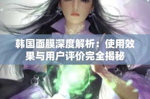 韩国面膜深度解析：使用效果与用户评价完全揭秘