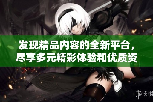 发现精品内容的全新平台，尽享多元精彩体验和优质资源