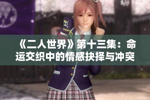 《二人世界》第十三集：命运交织中的情感抉择与冲突探讨