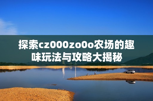 探索cz000zo0o农场的趣味玩法与攻略大揭秘