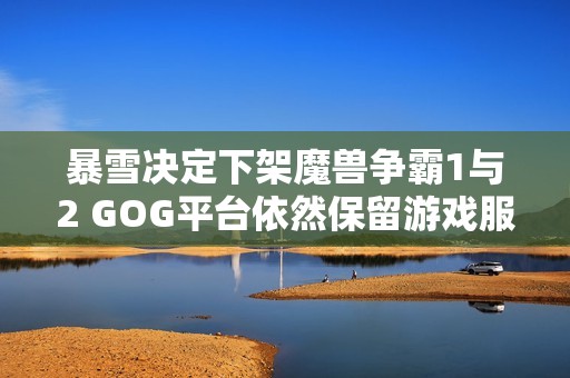 暴雪决定下架魔兽争霸1与2 GOG平台依然保留游戏服务