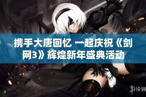 携手大唐回忆 一起庆祝《剑网3》辉煌新年盛典活动