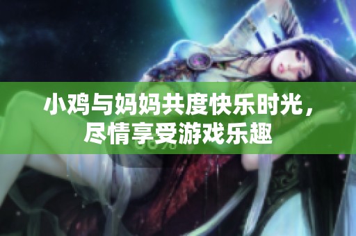 小鸡与妈妈共度快乐时光，尽情享受游戏乐趣