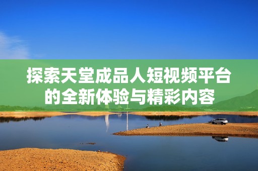 探索天堂成品人短视频平台的全新体验与精彩内容