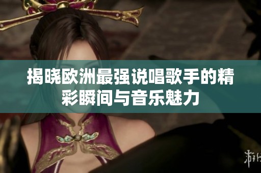 揭晓欧洲最强说唱歌手的精彩瞬间与音乐魅力