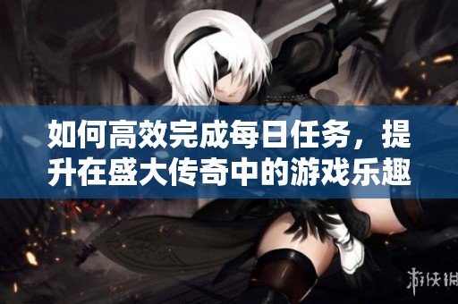 如何高效完成每日任务，提升在盛大传奇中的游戏乐趣与体验