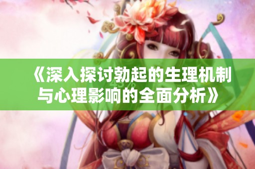 《深入探讨勃起的生理机制与心理影响的全面分析》