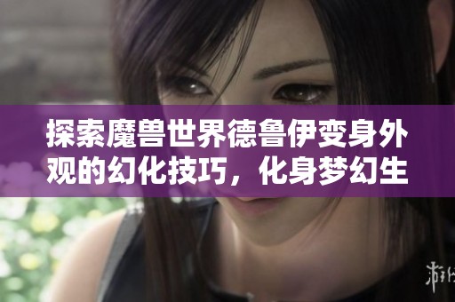 探索魔兽世界德鲁伊变身外观的幻化技巧，化身梦幻生物之美