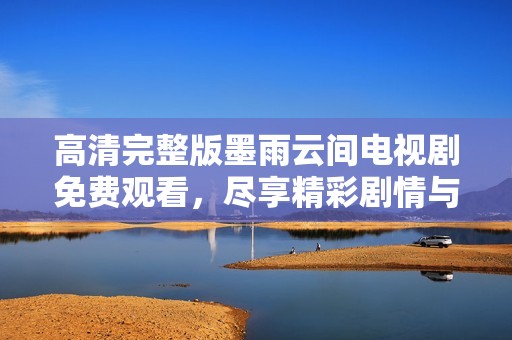 高清完整版墨雨云间电视剧免费观看，尽享精彩剧情与动人细节