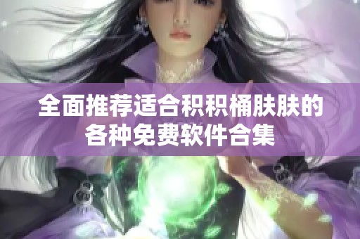 全面推荐适合积积桶肤肤的各种免费软件合集