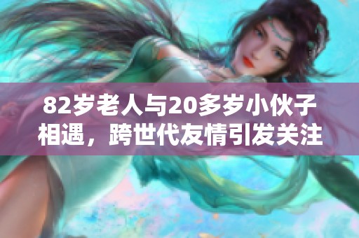 82岁老人与20多岁小伙子相遇，跨世代友情引发关注