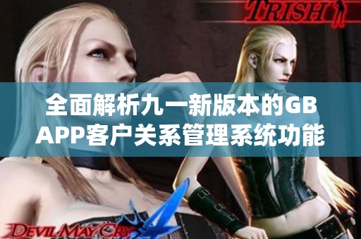 全面解析九一新版本的GBAPP客户关系管理系统功能与亮点