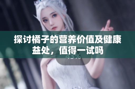 探讨橘子的营养价值及健康益处，值得一试吗