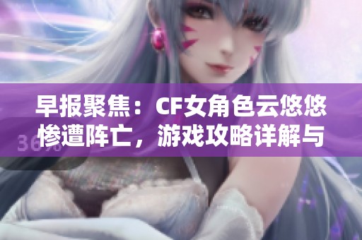 早报聚焦：CF女角色云悠悠惨遭阵亡，游戏攻略详解与玩家讨论