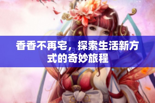 香香不再宅，探索生活新方式的奇妙旅程
