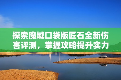 探索魔域口袋版匠石全新伤害评测，掌握攻略提升实力