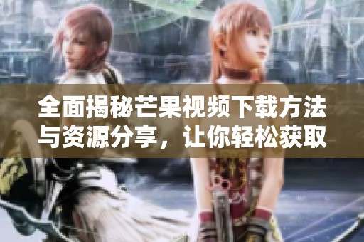 全面揭秘芒果视频下载方法与资源分享，让你轻松获取精彩内容