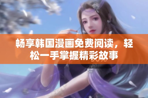 畅享韩国漫画免费阅读，轻松一手掌握精彩故事