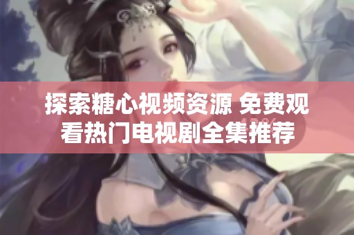 探索糖心视频资源 免费观看热门电视剧全集推荐