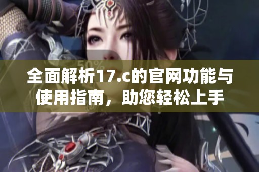 全面解析17.c的官网功能与使用指南，助您轻松上手