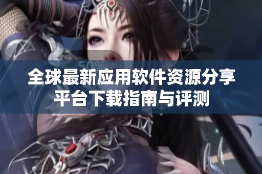 全球最新应用软件资源分享平台下载指南与评测