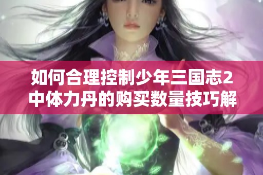 如何合理控制少年三国志2中体力丹的购买数量技巧解析