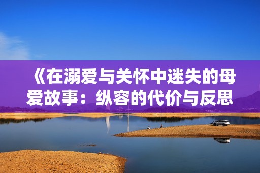 《在溺爱与关怀中迷失的母爱故事：纵容的代价与反思》