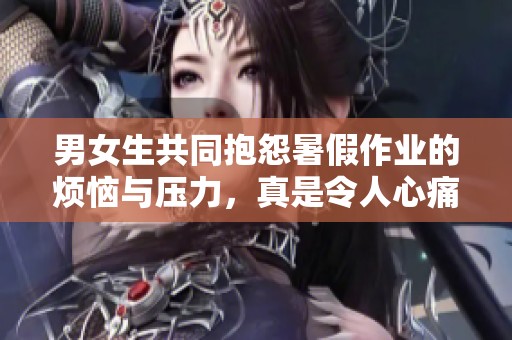 男女生共同抱怨暑假作业的烦恼与压力，真是令人心痛不已
