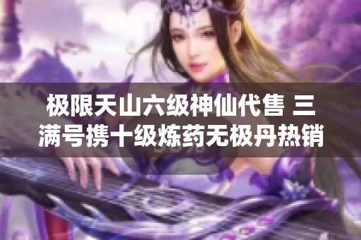 极限天山六级神仙代售 三满号携十级炼药无极丹热销中