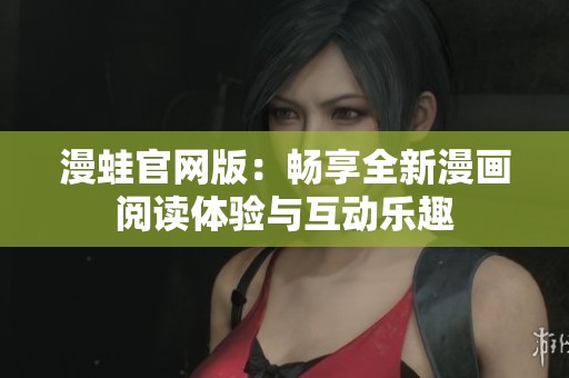 漫蛙官网版：畅享全新漫画阅读体验与互动乐趣