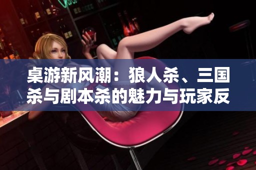 桌游新风潮：狼人杀、三国杀与剧本杀的魅力与玩家反馈分析