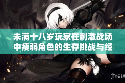 未满十八岁玩家在刺激战场中瘦弱角色的生存挑战与经验分享