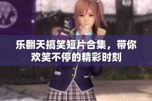 乐翻天搞笑短片合集，带你欢笑不停的精彩时刻