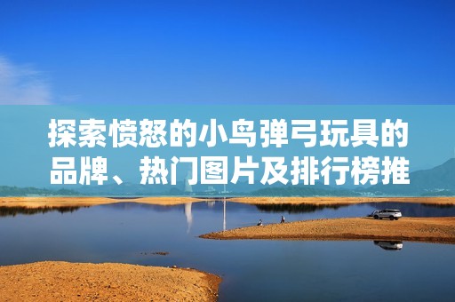 探索愤怒的小鸟弹弓玩具的品牌、热门图片及排行榜推荐