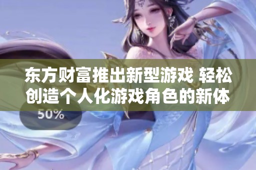 东方财富推出新型游戏 轻松创造个人化游戏角色的新体验