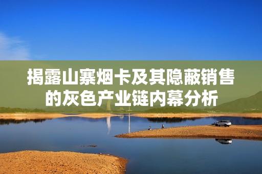 揭露山寨烟卡及其隐蔽销售的灰色产业链内幕分析