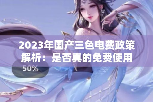 2023年国产三色电费政策解析：是否真的免费使用